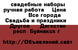 свадебные наборы(ручная работа) › Цена ­ 1 200 - Все города Свадьба и праздники » Другое   . Дагестан респ.,Буйнакск г.